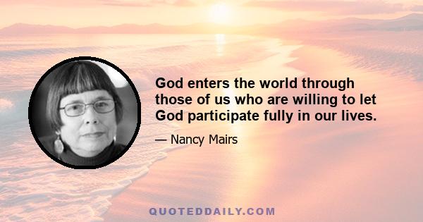 God enters the world through those of us who are willing to let God participate fully in our lives.