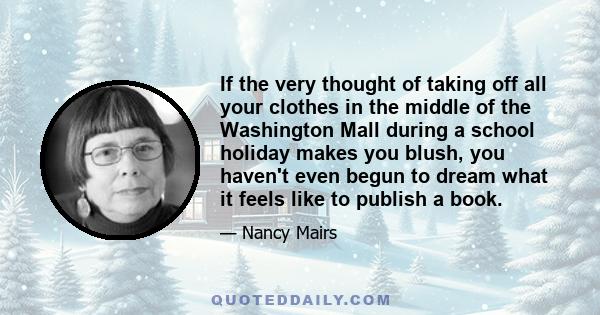 If the very thought of taking off all your clothes in the middle of the Washington Mall during a school holiday makes you blush, you haven't even begun to dream what it feels like to publish a book.