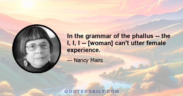 In the grammar of the phallus -- the I, I, I -- [woman] can't utter female experience.