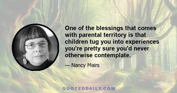 One of the blessings that comes with parental territory is that children tug you into experiences you're pretty sure you'd never otherwise contemplate.