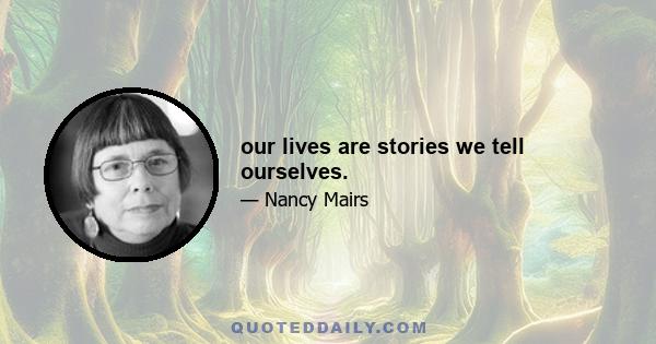 our lives are stories we tell ourselves.