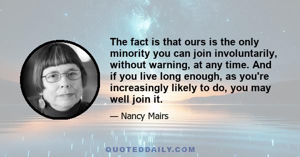 The fact is that ours is the only minority you can join involuntarily, without warning, at any time. And if you live long enough, as you're increasingly likely to do, you may well join it.