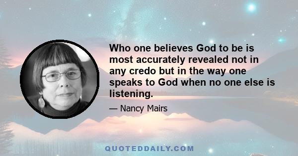 Who one believes God to be is most accurately revealed not in any credo but in the way one speaks to God when no one else is listening.