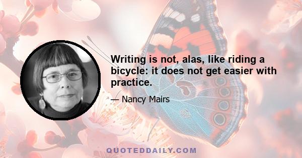 Writing is not, alas, like riding a bicycle: it does not get easier with practice.