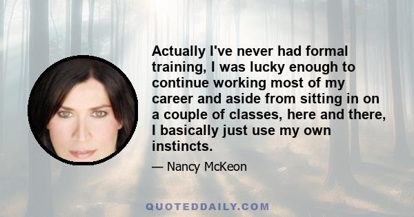 Actually I've never had formal training, I was lucky enough to continue working most of my career and aside from sitting in on a couple of classes, here and there, I basically just use my own instincts.