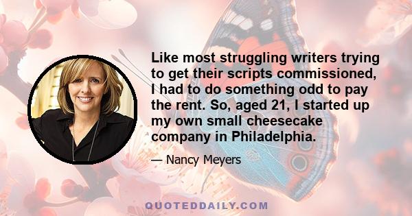 Like most struggling writers trying to get their scripts commissioned, I had to do something odd to pay the rent. So, aged 21, I started up my own small cheesecake company in Philadelphia.