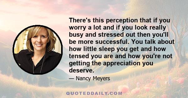 There's this perception that if you worry a lot and if you look really busy and stressed out then you'll be more successful. You talk about how little sleep you get and how tensed you are and how you're not getting the