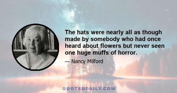 The hats were nearly all as though made by somebody who had once heard about flowers but never seen one huge muffs of horror.