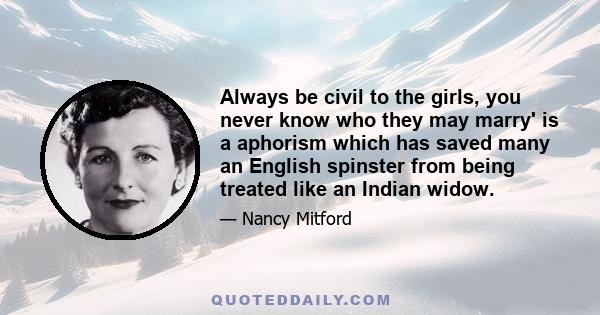 Always be civil to the girls, you never know who they may marry' is a aphorism which has saved many an English spinster from being treated like an Indian widow.