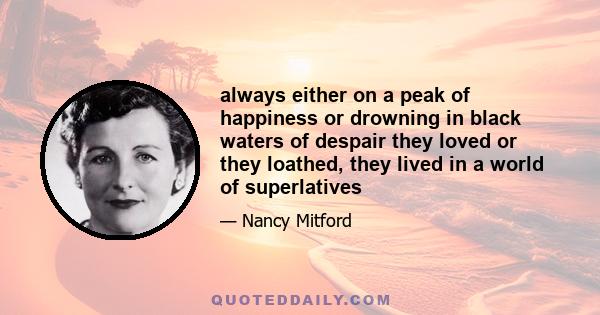 always either on a peak of happiness or drowning in black waters of despair they loved or they loathed, they lived in a world of superlatives