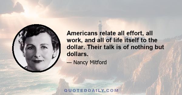 Americans relate all effort, all work, and all of life itself to the dollar. Their talk is of nothing but dollars.