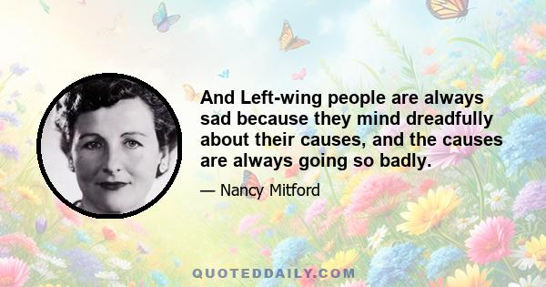 And Left-wing people are always sad because they mind dreadfully about their causes, and the causes are always going so badly.