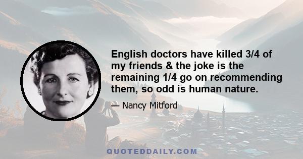 English doctors have killed 3/4 of my friends & the joke is the remaining 1/4 go on recommending them, so odd is human nature.