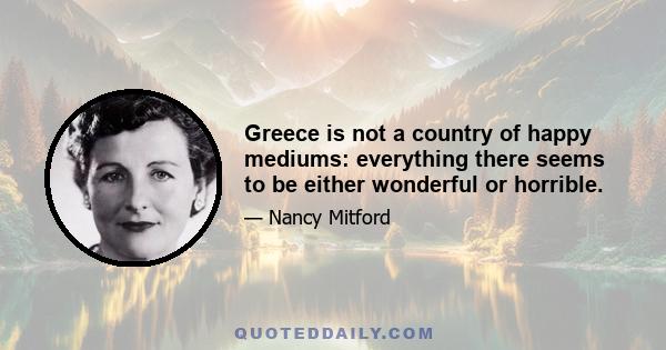 Greece is not a country of happy mediums: everything there seems to be either wonderful or horrible.