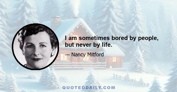 I am sometimes bored by people, but never by life.