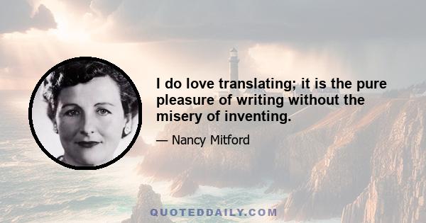 I do love translating; it is the pure pleasure of writing without the misery of inventing.