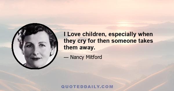 I Love children, especially when they cry for then someone takes them away.