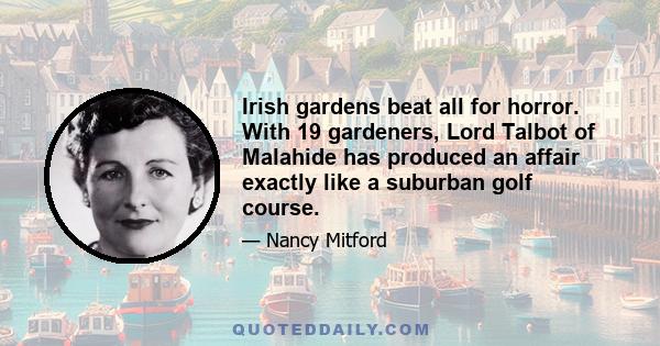 Irish gardens beat all for horror. With 19 gardeners, Lord Talbot of Malahide has produced an affair exactly like a suburban golf course.