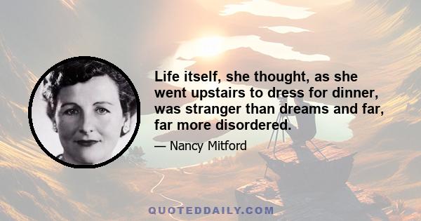 Life itself, she thought, as she went upstairs to dress for dinner, was stranger than dreams and far, far more disordered.