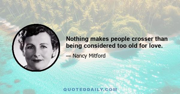 Nothing makes people crosser than being considered too old for love.