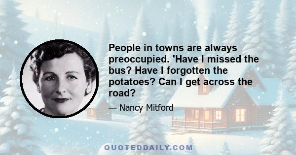 People in towns are always preoccupied. 'Have I missed the bus? Have I forgotten the potatoes? Can I get across the road?