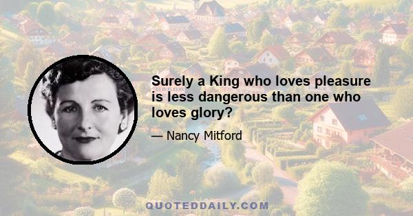 Surely a King who loves pleasure is less dangerous than one who loves glory?