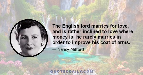 The English lord marries for love, and is rather inclined to love where money is; he rarely marries in order to improve his coat of arms.