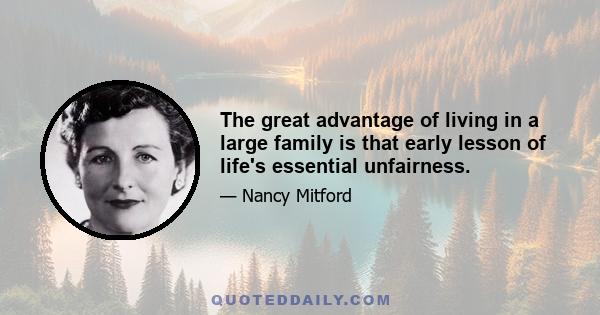 The great advantage of living in a large family is that early lesson of life's essential unfairness.