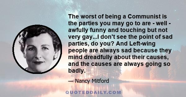 The worst of being a Communist is the parties you may go to are - well - awfully funny and touching but not very gay...I don't see the point of sad parties, do you? And Left-wing people are always sad because they mind