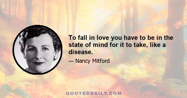 To fall in love you have to be in the state of mind for it to take, like a disease.