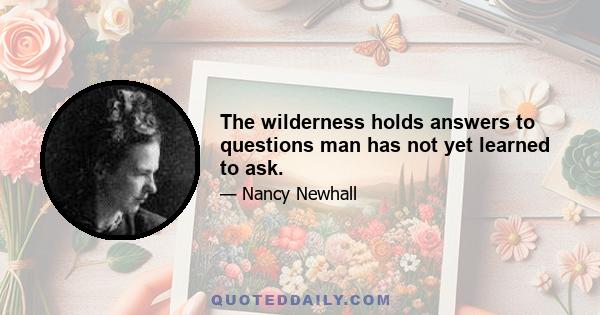 The wilderness holds answers to questions man has not yet learned to ask.