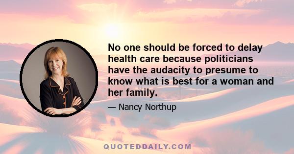 No one should be forced to delay health care because politicians have the audacity to presume to know what is best for a woman and her family.