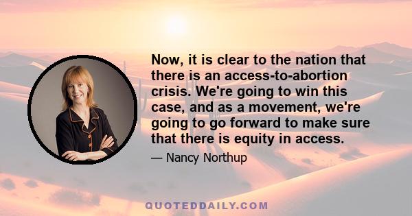 Now, it is clear to the nation that there is an access-to-abortion crisis. We're going to win this case, and as a movement, we're going to go forward to make sure that there is equity in access.