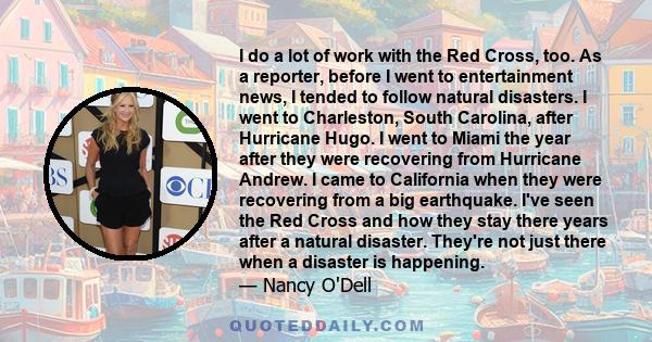 I do a lot of work with the Red Cross, too. As a reporter, before I went to entertainment news, I tended to follow natural disasters. I went to Charleston, South Carolina, after Hurricane Hugo. I went to Miami the year