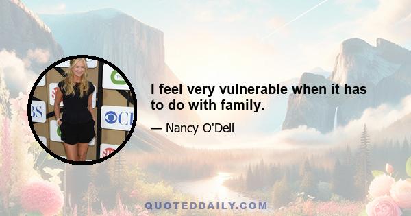 I feel very vulnerable when it has to do with family.