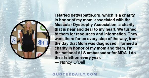 I started bettysbattle.org, which is a charity in honor of my mom, associated with the Muscular Dystrophy Association, a charity that is near and dear to my heart. We turned to them for resources and information. They