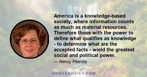 America is a knowledge-based society, where information counts as much as material resources. Therefore those with the power to define what qualifies as knowledge - to determine what are the accepted facts - wield the