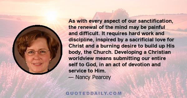 As with every aspect of our sanctification, the renewal of the mind may be painful and difficult. It requires hard work and discipline, inspired by a sacrificial love for Christ and a burning desire to build up His