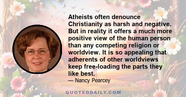 Atheists often denounce Christianity as harsh and negative. But in reality it offers a much more positive view of the human person than any competing religion or worldview. It is so appealing that adherents of other