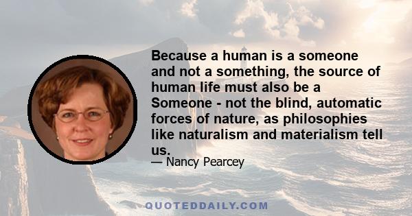 Because a human is a someone and not a something, the source of human life must also be a Someone - not the blind, automatic forces of nature, as philosophies like naturalism and materialism tell us.