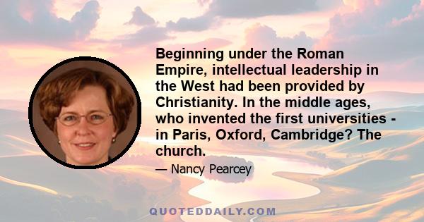 Beginning under the Roman Empire, intellectual leadership in the West had been provided by Christianity. In the middle ages, who invented the first universities - in Paris, Oxford, Cambridge? The church.