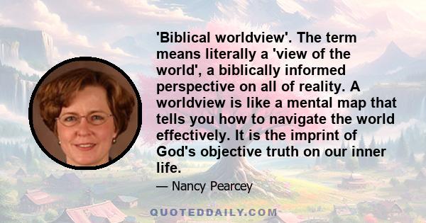 'Biblical worldview'. The term means literally a 'view of the world', a biblically informed perspective on all of reality. A worldview is like a mental map that tells you how to navigate the world effectively. It is the 