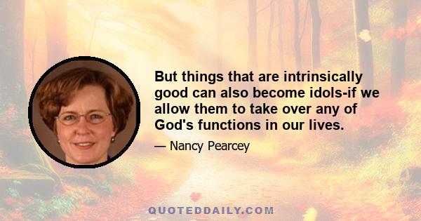 But things that are intrinsically good can also become idols-if we allow them to take over any of God's functions in our lives.