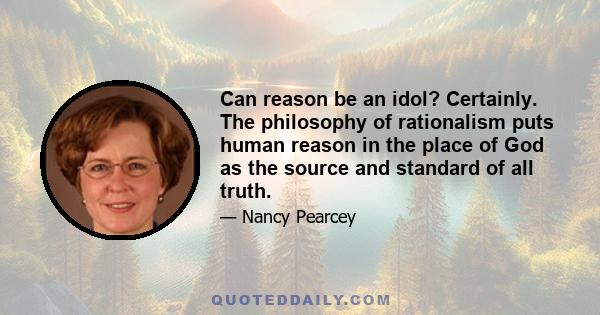 Can reason be an idol? Certainly. The philosophy of rationalism puts human reason in the place of God as the source and standard of all truth.