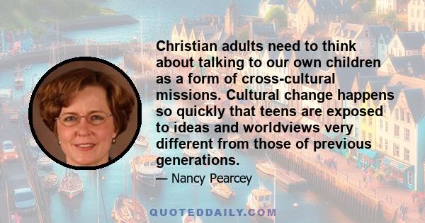 Christian adults need to think about talking to our own children as a form of cross-cultural missions. Cultural change happens so quickly that teens are exposed to ideas and worldviews very different from those of