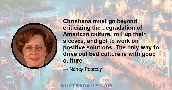 Christians must go beyond criticizing the degradation of American culture, roll up their sleeves, and get to work on positive solutions. The only way to drive out bad culture is with good culture.