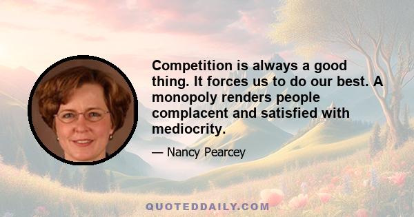 Competition is always a good thing. It forces us to do our best. A monopoly renders people complacent and satisfied with mediocrity.