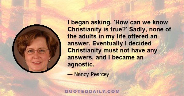 I began asking, 'How can we know Christianity is true?' Sadly, none of the adults in my life offered an answer. Eventually I decided Christianity must not have any answers, and I became an agnostic.