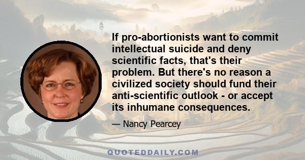 If pro-abortionists want to commit intellectual suicide and deny scientific facts, that's their problem. But there's no reason a civilized society should fund their anti-scientific outlook - or accept its inhumane