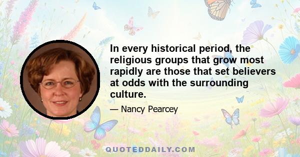 In every historical period, the religious groups that grow most rapidly are those that set believers at odds with the surrounding culture.